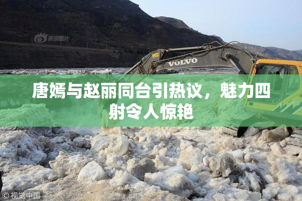 唐嫣与赵丽同台引热议，魅力四射令人惊艳