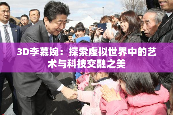 3D李慕婉：探索虚拟世界中的艺术与科技交融之美