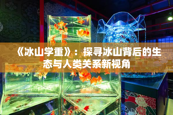 《冰山学重》：探寻冰山背后的生态与人类关系新视角