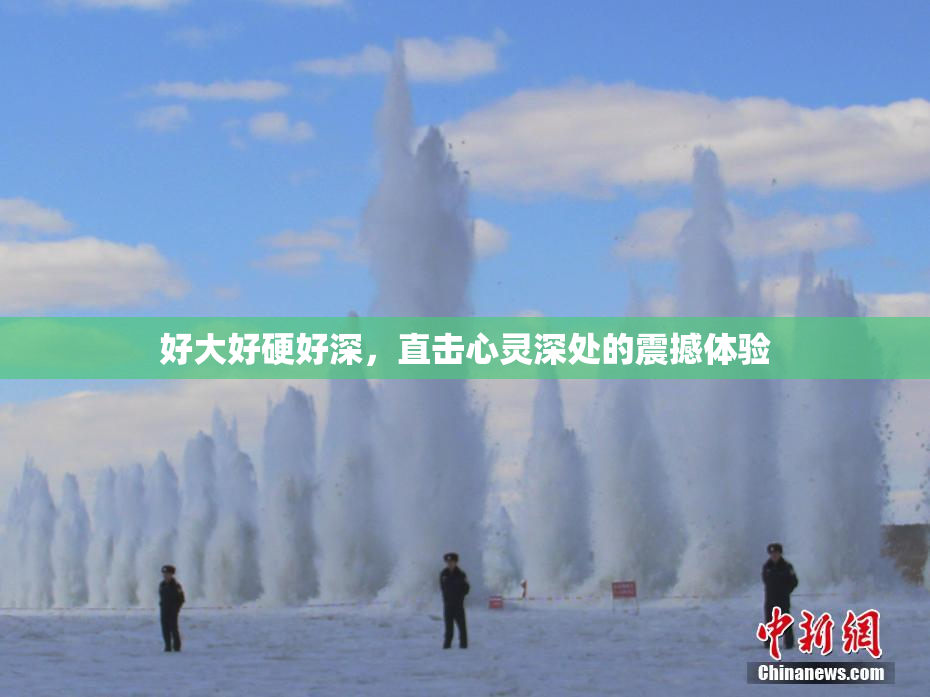 好大好硬好深，直击心灵深处的震撼体验