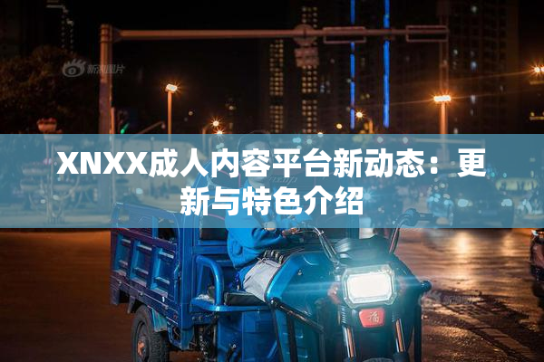 XNXX成人内容平台新动态：更新与特色介绍