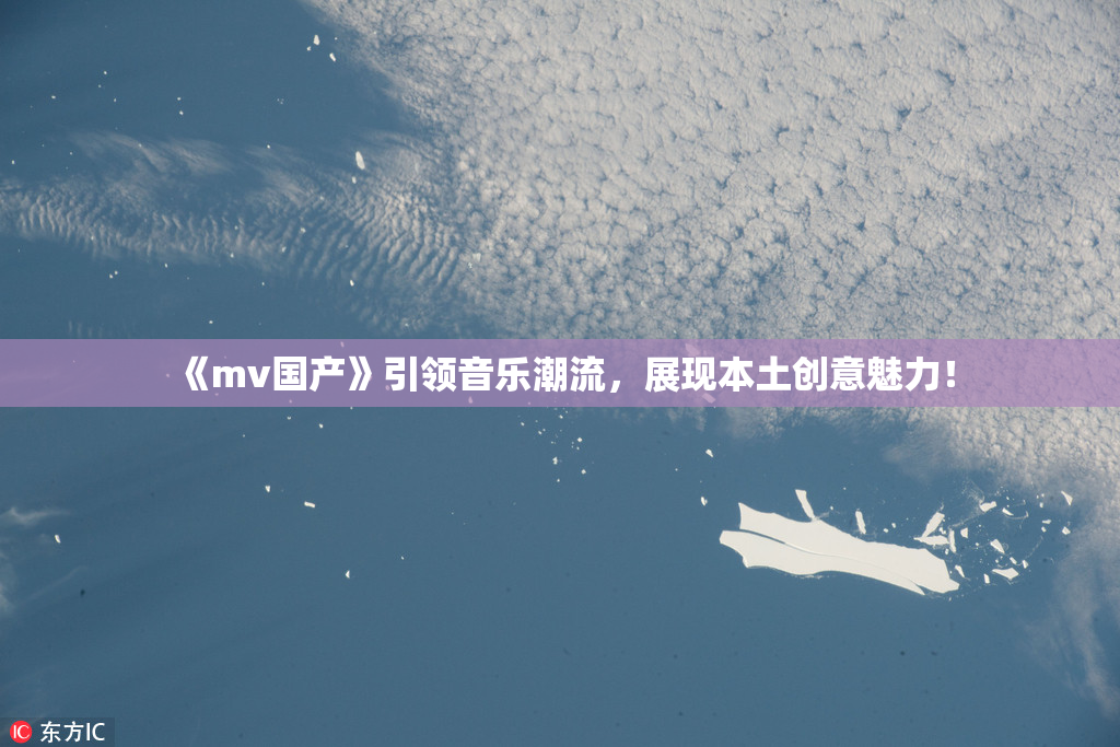 《mv国产》引领音乐潮流，展现本土创意魅力！