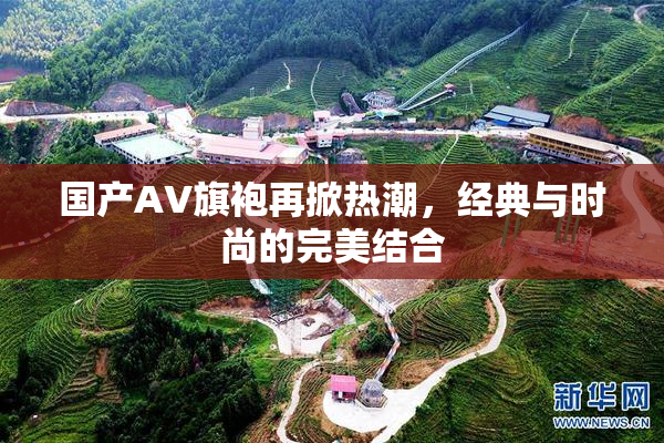 国产AV旗袍再掀热潮，经典与时尚的完美结合