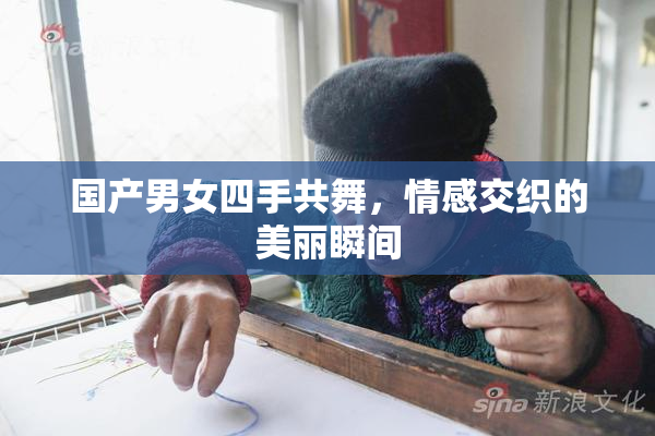 国产男女四手共舞，情感交织的美丽瞬间