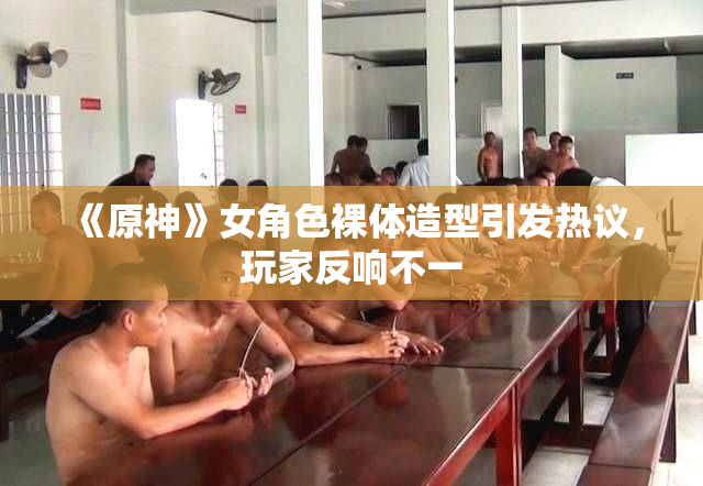 《原神》女角色裸体造型引发热议，玩家反响不一