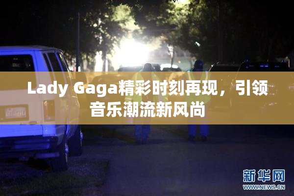 Lady Gaga精彩时刻再现，引领音乐潮流新风尚