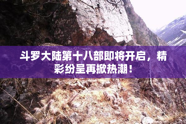 斗罗大陆第十八部即将开启，精彩纷呈再掀热潮！