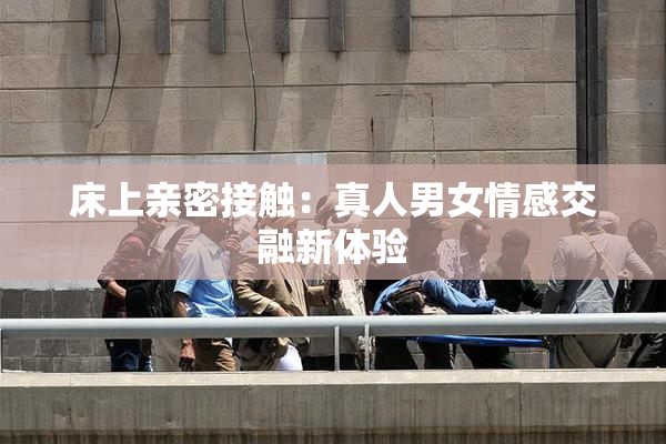 床上亲密接触：真人男女情感交融新体验