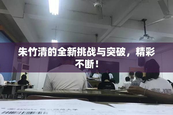 朱竹清的全新挑战与突破，精彩不断！