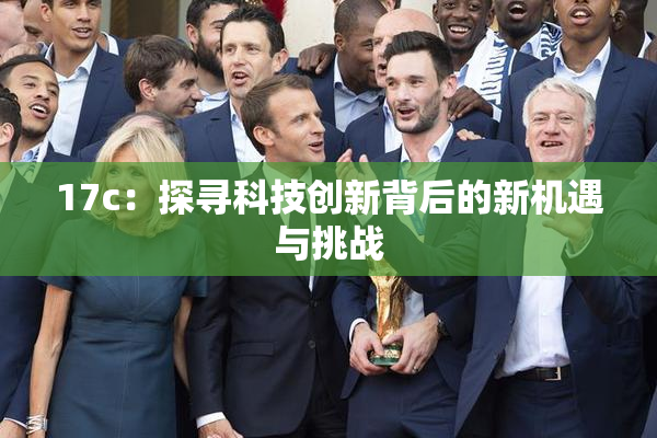17c：探寻科技创新背后的新机遇与挑战