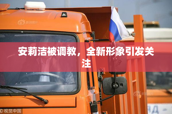安莉洁被调教，全新形象引发关注