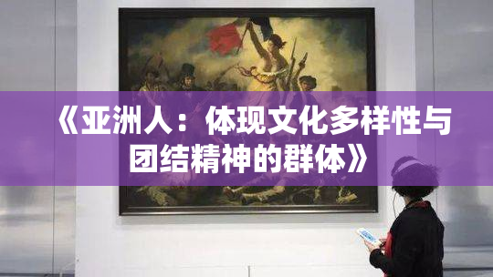 《亚洲人：体现文化多样性与团结精神的群体》