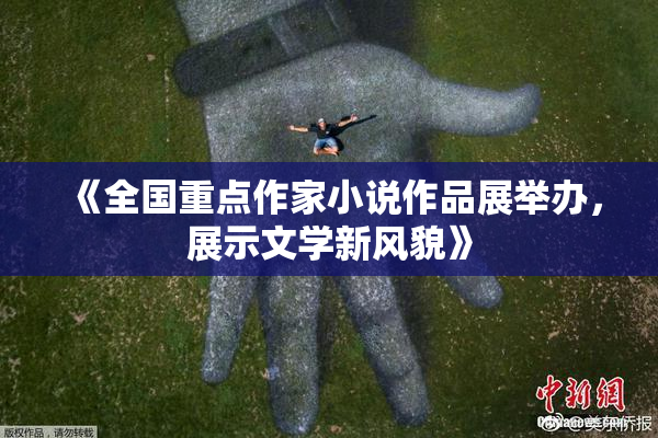 《全国重点作家小说作品展举办，展示文学新风貌》