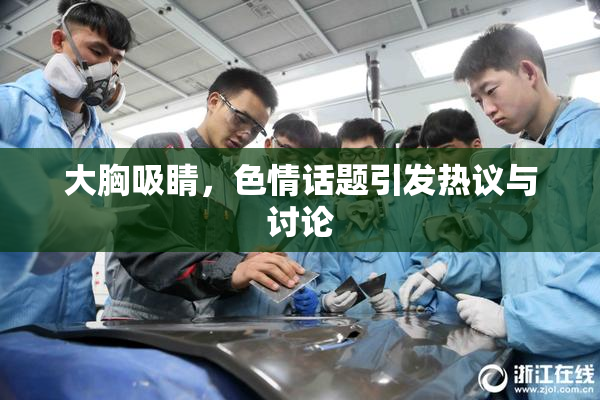 大胸吸睛，色情话题引发热议与讨论
