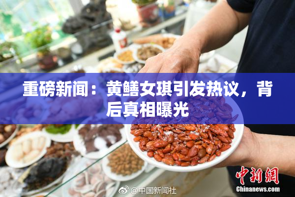 重磅新闻：黄鳝女琪引发热议，背后真相曝光