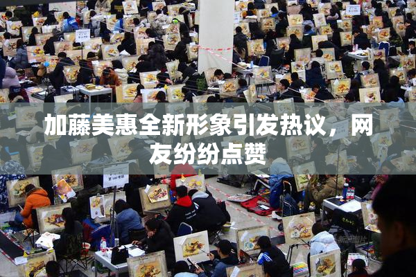 加藤美惠全新形象引发热议，网友纷纷点赞