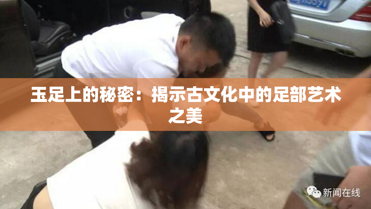 玉足上的秘密：揭示古文化中的足部艺术之美
