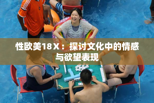 性欧美18Ⅹ：探讨文化中的情感与欲望表现