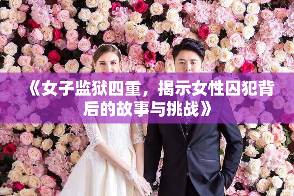 《女子监狱四重，揭示女性囚犯背后的故事与挑战》