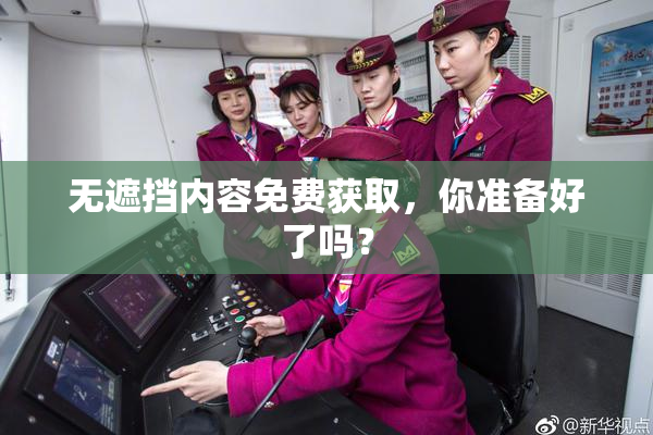 无遮挡内容免费获取，你准备好了吗？