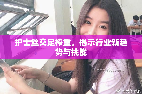 护士丝交足榨重，揭示行业新趋势与挑战