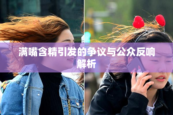 满嘴含精引发的争议与公众反响解析