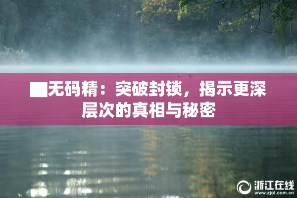 ▇无码精：突破封锁，揭示更深层次的真相与秘密