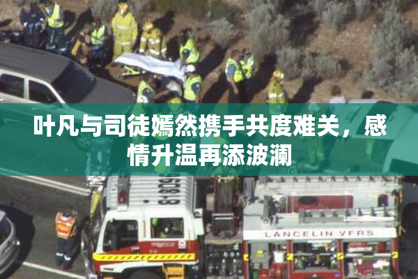 叶凡与司徒嫣然携手共度难关，感情升温再添波澜