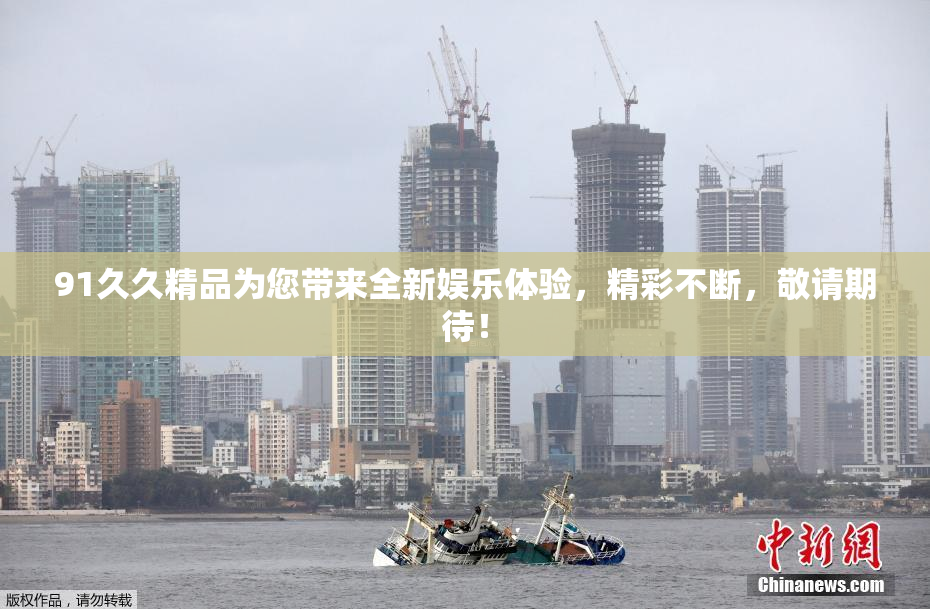 91久久精品为您带来全新娱乐体验，精彩不断，敬请期待！