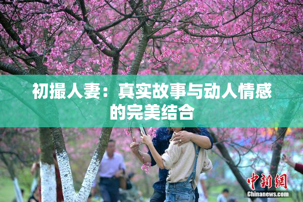 初撮人妻：真实故事与动人情感的完美结合