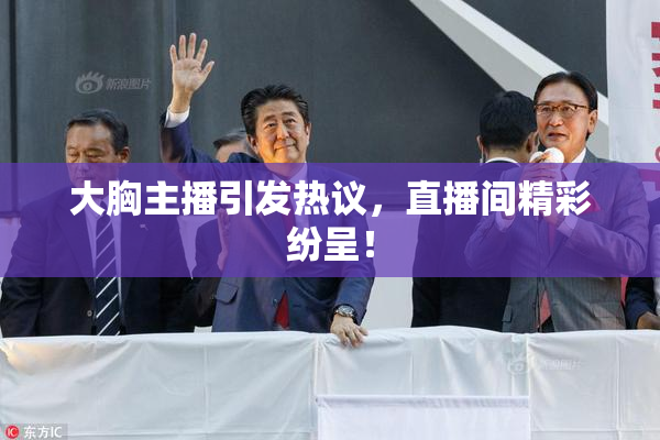 大胸主播引发热议，直播间精彩纷呈！