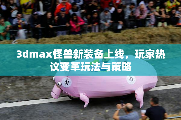 3dmax怪兽新装备上线，玩家热议变革玩法与策略