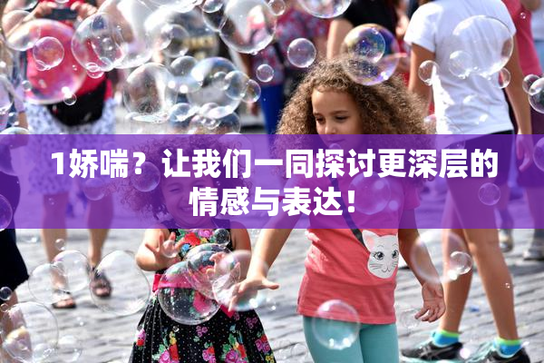 1娇喘？让我们一同探讨更深层的情感与表达！