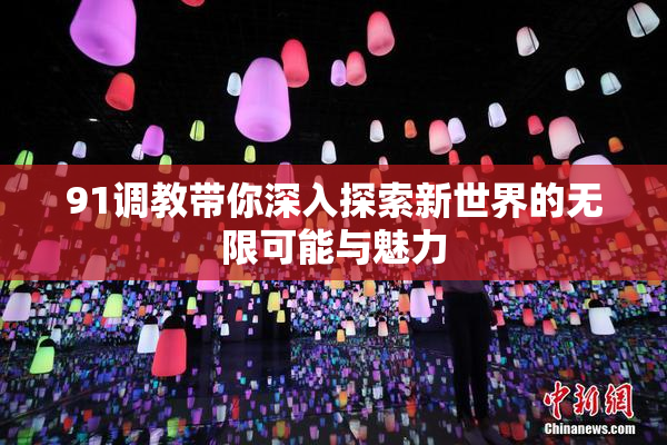 91调教带你深入探索新世界的无限可能与魅力