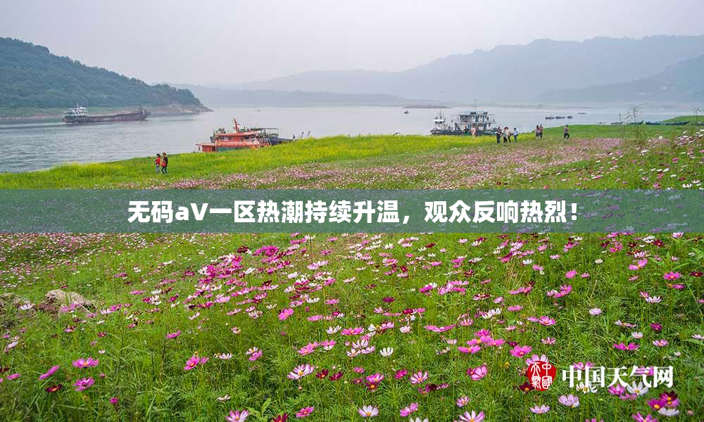 无码aV一区热潮持续升温，观众反响热烈！