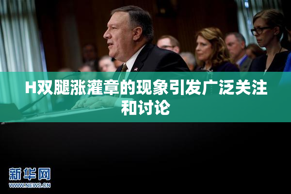 H双腿涨灌章的现象引发广泛关注和讨论