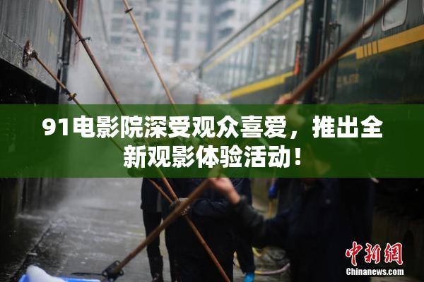 91电影院深受观众喜爱，推出全新观影体验活动！