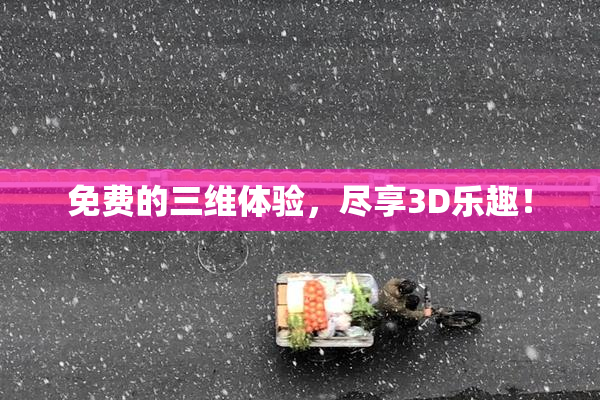 免费的三维体验，尽享3D乐趣！