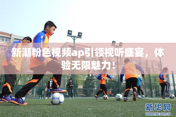新潮粉色视频ap引领视听盛宴，体验无限魅力！
