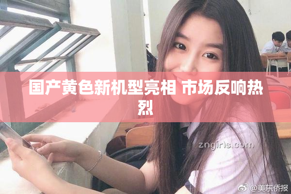 国产黄色新机型亮相 市场反响热烈