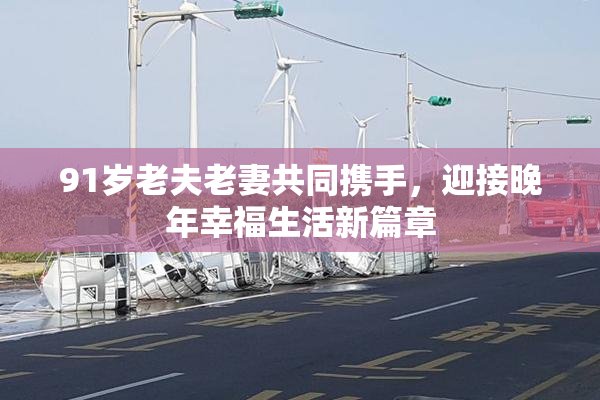 91岁老夫老妻共同携手，迎接晚年幸福生活新篇章