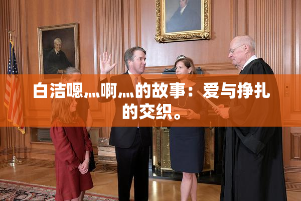 白洁嗯灬啊灬的故事：爱与挣扎的交织。