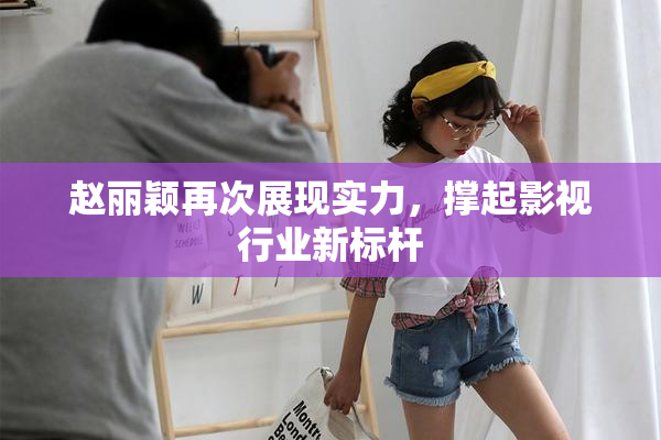 赵丽颖再次展现实力，撑起影视行业新标杆