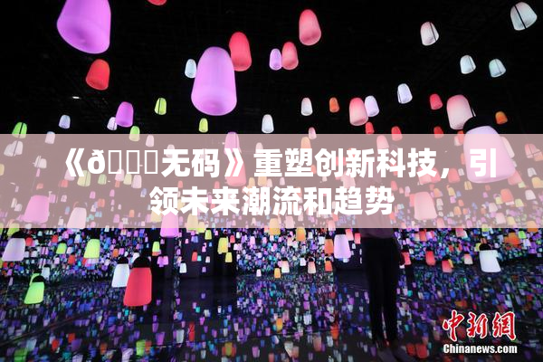 《🔞无码》重塑创新科技，引领未来潮流和趋势