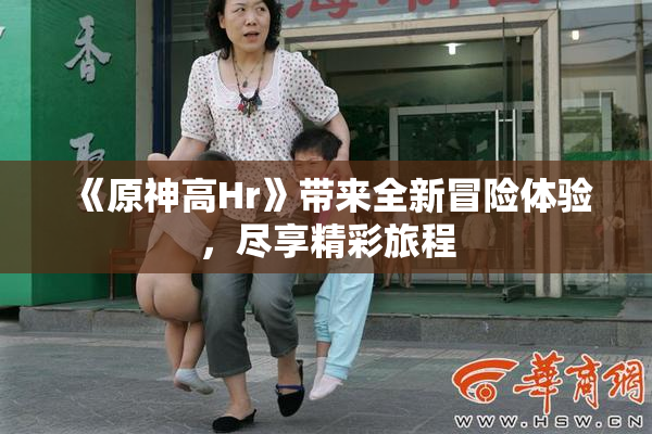 《原神高Hr》带来全新冒险体验，尽享精彩旅程
