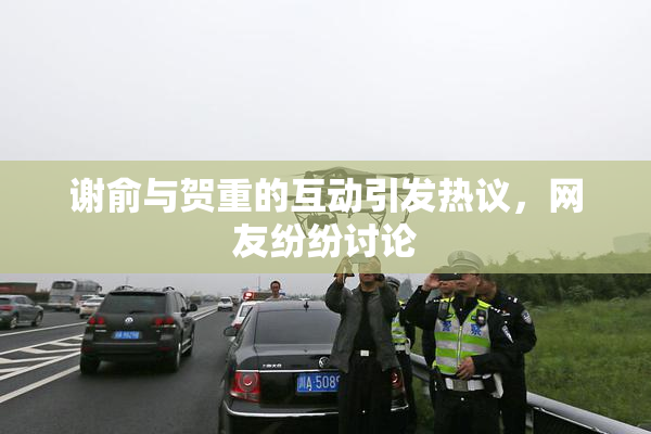 谢俞与贺重的互动引发热议，网友纷纷讨论