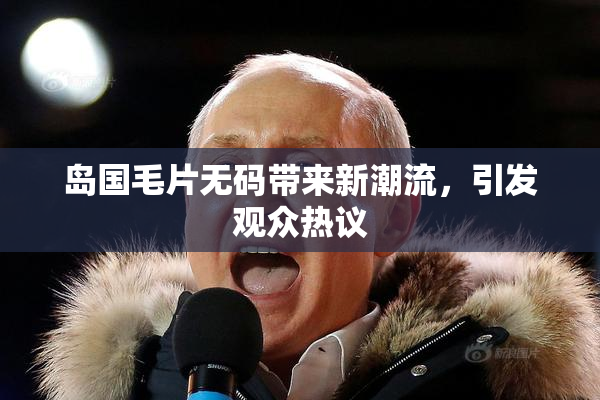 岛国毛片无码带来新潮流，引发观众热议