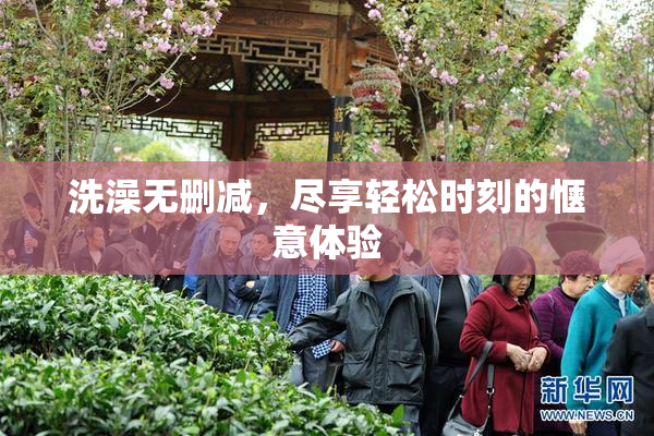 洗澡无删减，尽享轻松时刻的惬意体验