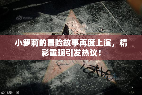 小箩莉的冒险故事再度上演，精彩重现引发热议！