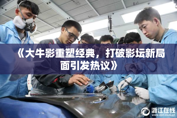 《大牛影重塑经典，打破影坛新局面引发热议》